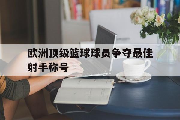 欧洲顶级篮球球员争夺最佳射手称号