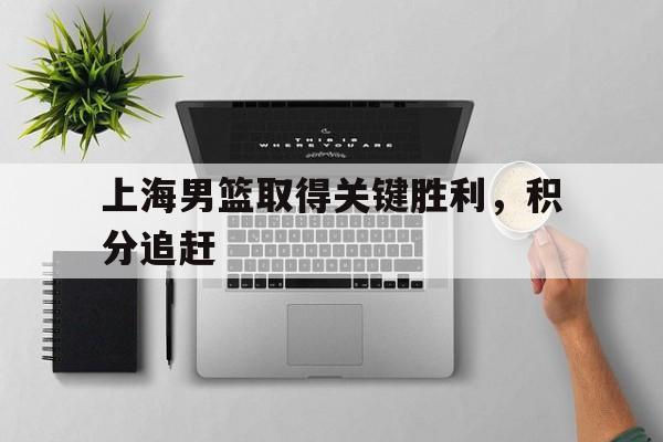 包含上海男篮取得关键胜利,积分追赶的词条