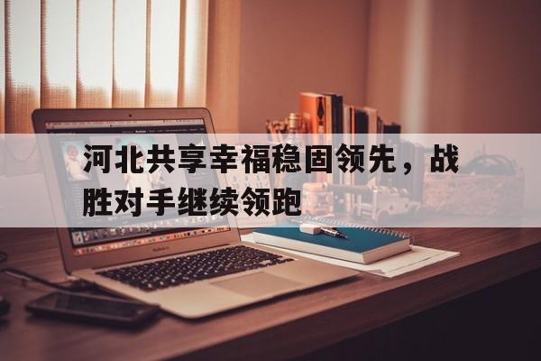 包含河北共享幸福稳固领先,战胜对手继续领跑的词条