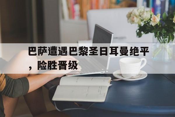 包含巴萨遭遇巴黎圣日耳曼绝平,险胜晋级的词条