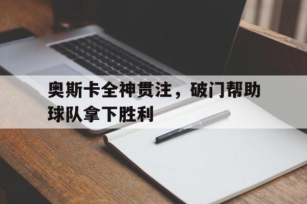 包含奥斯卡全神贯注,破门帮助球队拿下胜利的词条