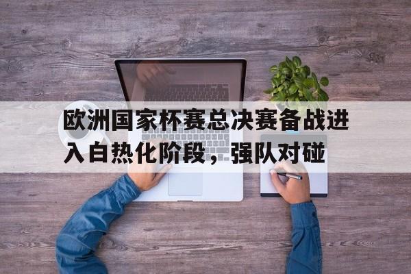 欧洲国家杯赛总决赛备战进入白热化阶段,强队对碰的简单介绍