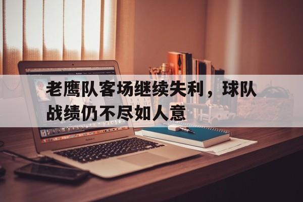 老鹰队客场继续失利,球队战绩仍不尽如人意的简单介绍