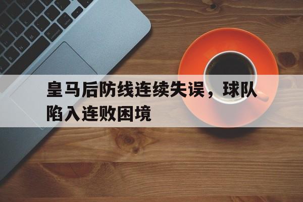 关于皇马后防线连续失误,球队陷入连败困境的信息