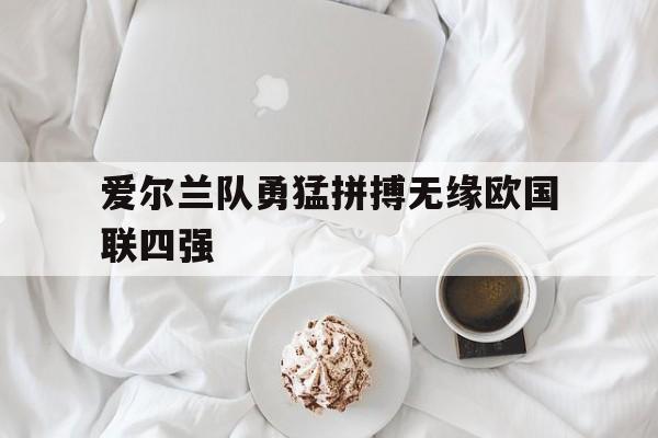 包含爱尔兰队勇猛拼搏无缘欧国联四强的词条