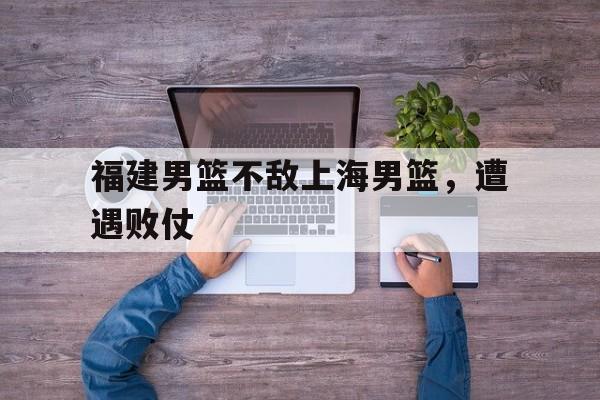 包含福建男篮不敌上海男篮,遭遇败仗的词条