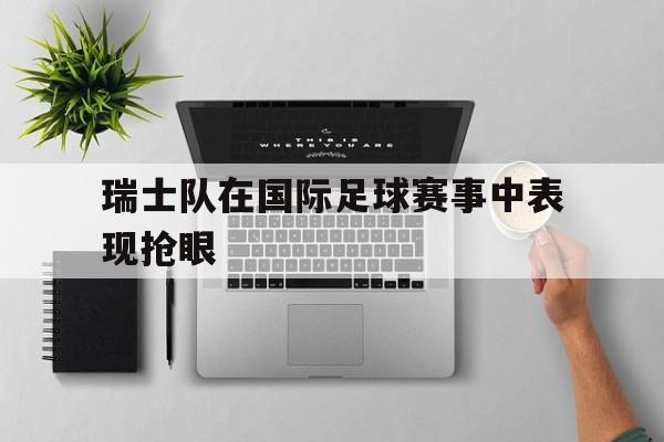 瑞士队在国际足球赛事中表现抢眼