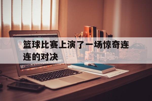 篮球比赛上演了一场惊奇连连的对决