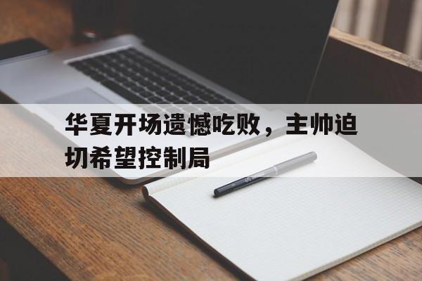 华夏开场遗憾吃败,主帅迫切希望控制局的简单介绍