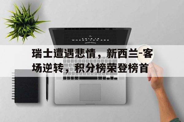 瑞士遭遇悲情,新西兰-客场逆转,积分榜荣登榜首的简单介绍