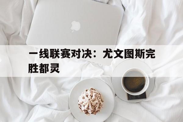 一线联赛对决:尤文图斯完胜都灵的简单介绍