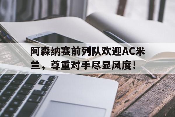 阿森纳赛前列队欢迎AC米兰，尊重对手尽显风度！阿森纳赛前列队欢迎ac米兰,尊重对手尽显风度的球队